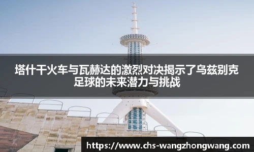 塔什干火车与瓦赫达的激烈对决揭示了乌兹别克足球的未来潜力与挑战